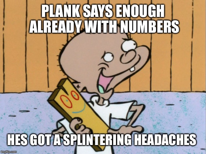 PLANK SAYS ENOUGH ALREADY WITH NUMBERS HES GOT A SPLINTERING HEADACHES | made w/ Imgflip meme maker