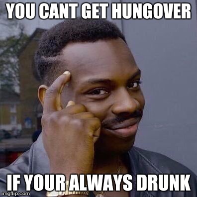 Thinking Black Guy | YOU CANT GET HUNGOVER; IF YOUR ALWAYS DRUNK | image tagged in thinking black guy | made w/ Imgflip meme maker