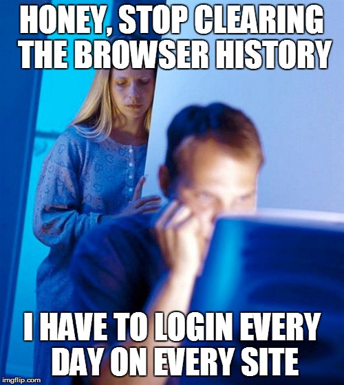HONEY, STOP CLEARING THE BROWSER HISTORY I HAVE TO LOGIN EVERY DAY ON EVERY SITE | made w/ Imgflip meme maker