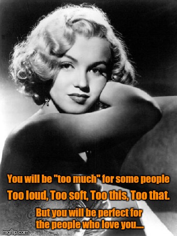 Inspiration....♥ | You will be "too much" for some people; Too loud, Too soft, Too this, Too that. But you will be perfect for the people who love you.... | image tagged in memes,love,don't settle for anything,inspiration,google images,pinterest | made w/ Imgflip meme maker