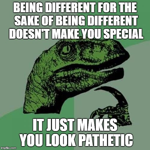 Philosoraptor Meme | BEING DIFFERENT FOR THE SAKE OF BEING DIFFERENT DOESN'T MAKE YOU SPECIAL; IT JUST MAKES YOU LOOK PATHETIC | image tagged in memes,philosoraptor,AdviceAnimals | made w/ Imgflip meme maker