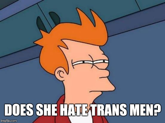 Futurama Fry Meme | DOES SHE HATE TRANS MEN? | image tagged in memes,futurama fry | made w/ Imgflip meme maker