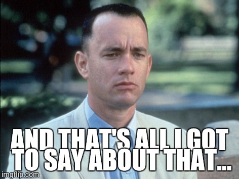 forrest gump | AND THAT'S ALL I GOT TO SAY ABOUT THAT... | image tagged in forrest gump | made w/ Imgflip meme maker