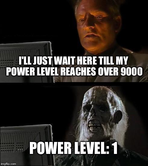 I'll Just Wait Here Meme | I'LL JUST WAIT HERE TILL MY POWER LEVEL REACHES OVER 9000; POWER LEVEL: 1 | image tagged in memes,ill just wait here | made w/ Imgflip meme maker