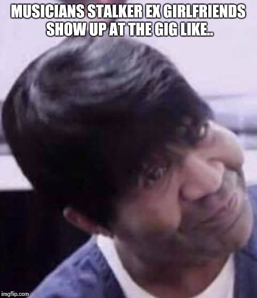 Fact | MUSICIANS STALKER EX GIRLFRIENDS SHOW UP AT THE GIG LIKE.. | image tagged in memes,funny,musicians,truth,roflmao | made w/ Imgflip meme maker