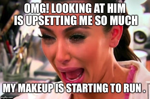 OMG! LOOKING AT HIM IS UPSETTING ME SO MUCH MY MAKEUP IS STARTING TO RUN . | made w/ Imgflip meme maker
