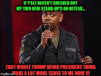 Dave Chappelle | IF Y'ALL HAVEN'T CHECKED OUT MY TWO NEW STAND-UP'S ON NETFLIX... THAT WHOLE TRUMP BEING PRESIDENT THING MAKE A LOT MORE SENSE TO ME NOW !!! | image tagged in dave chappelle | made w/ Imgflip meme maker