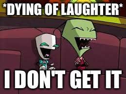 A ton of the time | *DYING OF LAUGHTER*; I DON'T GET IT | image tagged in laughing zim and gir,memes,relatable | made w/ Imgflip meme maker