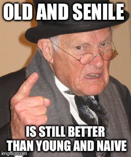 Back In My Day Meme | OLD AND SENILE; IS STILL BETTER THAN YOUNG AND NAIVE | image tagged in memes,back in my day | made w/ Imgflip meme maker