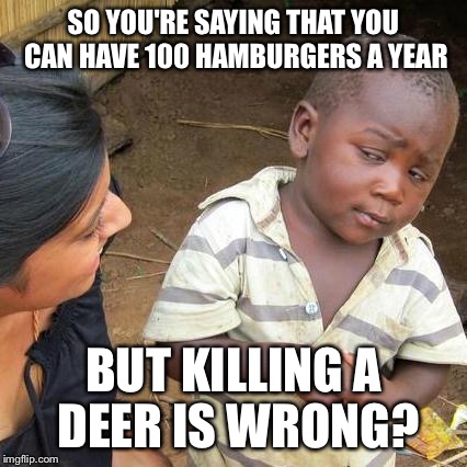 Third World Skeptical Kid Meme | SO YOU'RE SAYING THAT YOU CAN HAVE 100 HAMBURGERS A YEAR; BUT KILLING A DEER IS WRONG? | image tagged in memes,third world skeptical kid | made w/ Imgflip meme maker