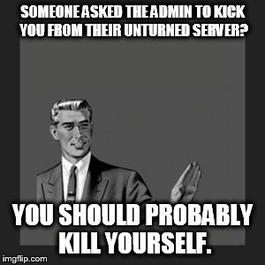 Kill Yourself Guy | SOMEONE ASKED THE ADMIN TO KICK YOU FROM THEIR UNTURNED SERVER? YOU SHOULD PROBABLY KILL YOURSELF. | image tagged in memes,kill yourself guy | made w/ Imgflip meme maker