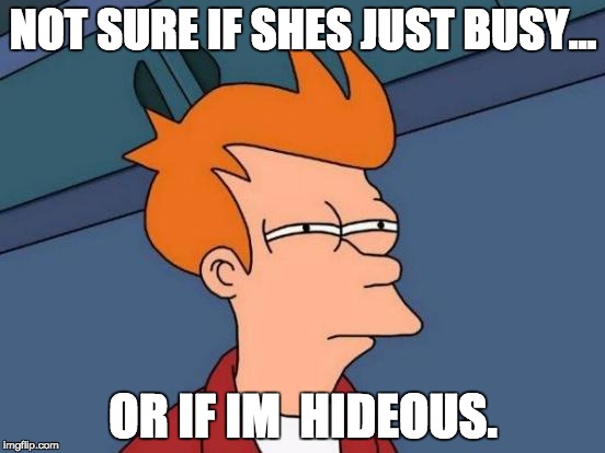Futurama Fry Meme | NOT SURE IF SHES JUST BUSY... OR IF IM  HIDEOUS. | image tagged in memes,futurama fry | made w/ Imgflip meme maker