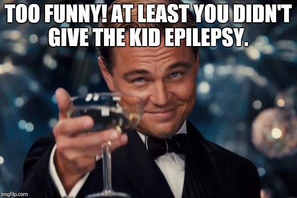 Leonardo Dicaprio Cheers Meme | TOO FUNNY! AT LEAST YOU DIDN'T GIVE THE KID EPILEPSY. | image tagged in memes,leonardo dicaprio cheers | made w/ Imgflip meme maker