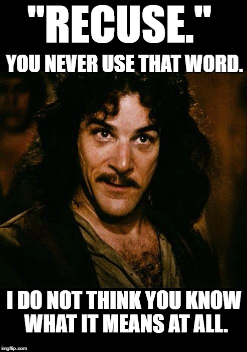 iñigo montoya | "RECUSE."; YOU NEVER USE THAT WORD. I DO NOT THINK YOU KNOW WHAT IT MEANS AT ALL. | image tagged in iigo montoya | made w/ Imgflip meme maker