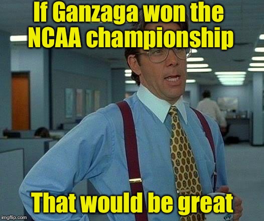 That Would Be Great | If Ganzaga won the NCAA championship; That would be great | image tagged in memes,that would be great | made w/ Imgflip meme maker