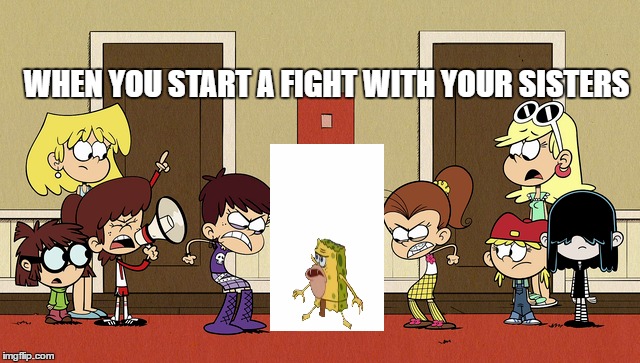 You won't make it out  | WHEN YOU START A FIGHT WITH YOUR SISTERS | image tagged in the loud house,caveman spongebob,memes,funny memes,nickelodeon,sisters | made w/ Imgflip meme maker