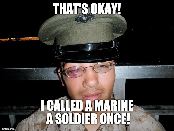 lance corporal | THAT'S OKAY! I CALLED A MARINE A SOLDIER ONCE! | image tagged in lance corporal | made w/ Imgflip meme maker