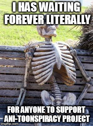 Waiting Skeleton Meme | I HAS WAITING FOREVER LITERALLY; FOR ANYONE TO SUPPORT ANI-TOONSPIRACY PROJECT | image tagged in memes,waiting skeleton | made w/ Imgflip meme maker