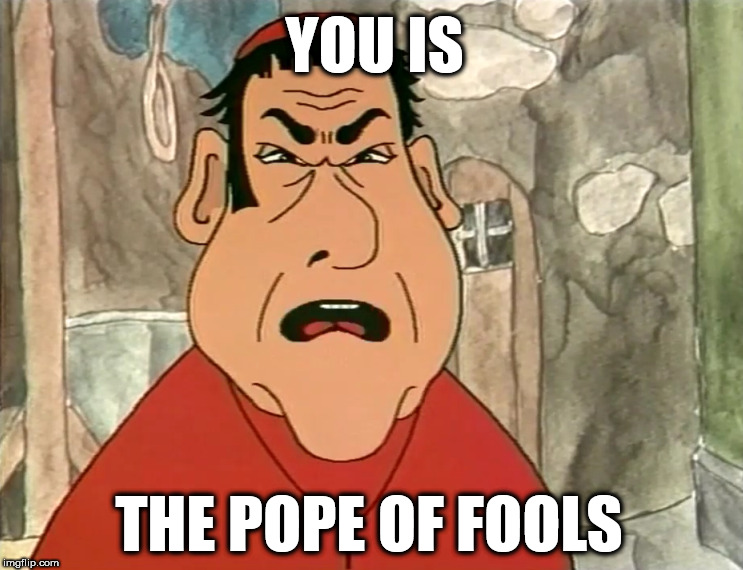 Pope of fools | YOU IS; THE POPE OF FOOLS | image tagged in pope hunchback cartoon frollo | made w/ Imgflip meme maker