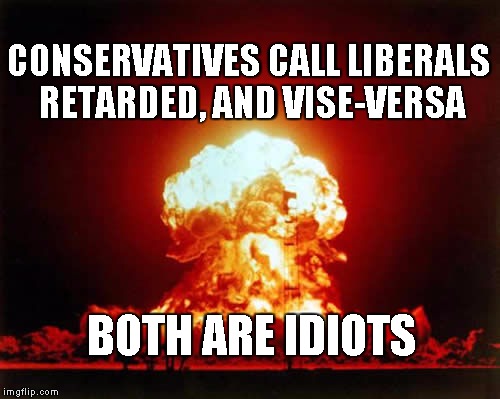 Point the Finger! | CONSERVATIVES CALL LIBERALS RETARDED, AND VISE-VERSA; BOTH ARE IDIOTS | image tagged in memes,nuclear explosion | made w/ Imgflip meme maker