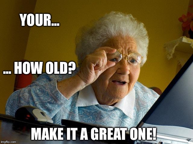 Grandma Finds The Internet | YOUR... ... HOW OLD? MAKE IT A GREAT ONE! | image tagged in memes,grandma finds the internet | made w/ Imgflip meme maker
