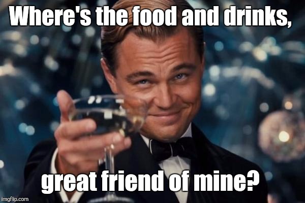 Leonardo Dicaprio Cheers Meme | Where's the food and drinks, great friend of mine? | image tagged in memes,leonardo dicaprio cheers | made w/ Imgflip meme maker