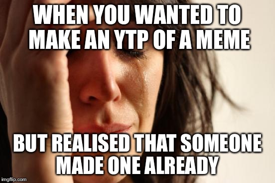 First World Problems Meme | WHEN YOU WANTED TO MAKE AN YTP OF A MEME; BUT REALISED THAT SOMEONE MADE ONE ALREADY | image tagged in memes,first world problems | made w/ Imgflip meme maker