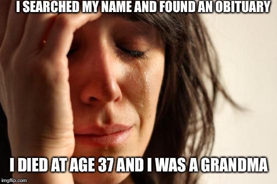 First World Problems Meme | I SEARCHED MY NAME AND FOUND AN OBITUARY I DIED AT AGE 37 AND I WAS A GRANDMA | image tagged in memes,first world problems | made w/ Imgflip meme maker