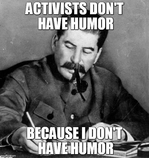 stalin | ACTIVISTS DON'T HAVE HUMOR; BECAUSE I DON'T HAVE HUMOR | image tagged in stalin | made w/ Imgflip meme maker