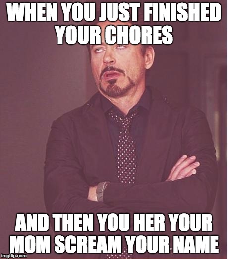 Face You Make Robert Downey Jr | WHEN YOU JUST FINISHED YOUR CHORES; AND THEN YOU HER YOUR MOM SCREAM YOUR NAME | image tagged in memes,face you make robert downey jr | made w/ Imgflip meme maker