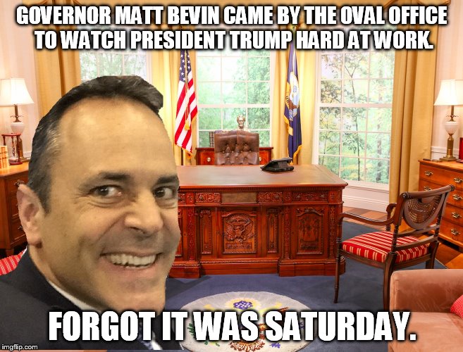 Bevin strikes out again | GOVERNOR MATT BEVIN CAME BY THE OVAL OFFICE TO WATCH PRESIDENT TRUMP HARD AT WORK. FORGOT IT WAS SATURDAY. | image tagged in memes,funny memes | made w/ Imgflip meme maker
