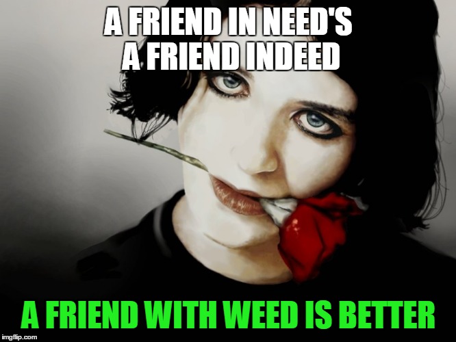 A FRIEND IN NEED'S A FRIEND INDEED A FRIEND WITH WEED IS BETTER | made w/ Imgflip meme maker