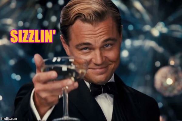 Leonardo Dicaprio Cheers Meme | SIZZLIN' | image tagged in memes,leonardo dicaprio cheers | made w/ Imgflip meme maker