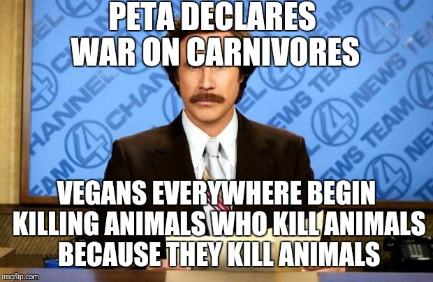 Right?  | PETA DECLARES WAR ON CARNIVORES; VEGANS EVERYWHERE BEGIN KILLING ANIMALS WHO KILL ANIMALS BECAUSE THEY KILL ANIMALS | image tagged in breaking news,peta,vegans | made w/ Imgflip meme maker