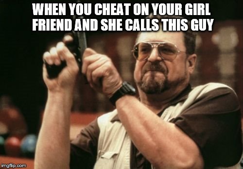When you cheat on your girl friend  | WHEN YOU CHEAT ON YOUR GIRL FRIEND AND SHE CALLS THIS GUY | image tagged in memes,am i the only one around here | made w/ Imgflip meme maker