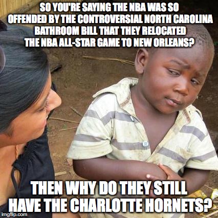 NBA hypocrites | SO YOU'RE SAYING THE NBA WAS SO OFFENDED BY THE CONTROVERSIAL NORTH CAROLINA BATHROOM BILL THAT THEY RELOCATED THE NBA ALL-STAR GAME TO NEW ORLEANS? THEN WHY DO THEY STILL HAVE THE CHARLOTTE HORNETS? | image tagged in memes,third world skeptical kid,nba,transgender bathrooms | made w/ Imgflip meme maker
