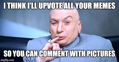 I THINK I'LL UPVOTE ALL YOUR MEMES SO YOU CAN COMMENT WITH PICTURES | made w/ Imgflip meme maker