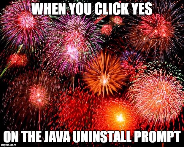 fireworks | WHEN YOU CLICK YES; ON THE JAVA UNINSTALL PROMPT | image tagged in fireworks | made w/ Imgflip meme maker