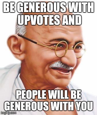 BE GENEROUS WITH UPVOTES AND PEOPLE WILL BE GENEROUS WITH YOU | made w/ Imgflip meme maker