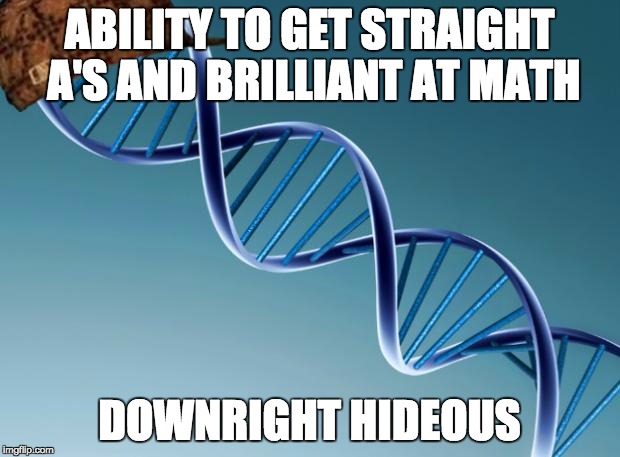 Scumbag Dna | ABILITY TO GET STRAIGHT A'S AND BRILLIANT AT MATH; DOWNRIGHT HIDEOUS | image tagged in scumbag dna | made w/ Imgflip meme maker