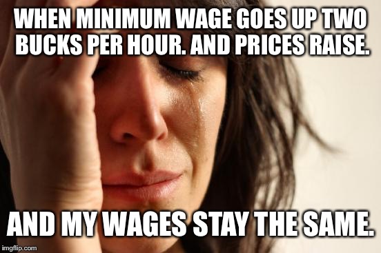 First World Problems Meme | WHEN MINIMUM WAGE GOES UP TWO BUCKS PER HOUR. AND PRICES RAISE. AND MY WAGES STAY THE SAME. | image tagged in memes,first world problems | made w/ Imgflip meme maker