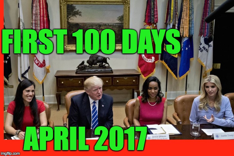 FIRST 100 DAYS; APRIL 2017 | image tagged in trump | made w/ Imgflip meme maker