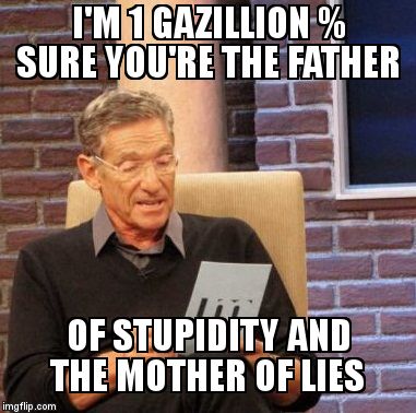 Maury Lie Detector | I'M 1 GAZILLION % SURE YOU'RE THE FATHER; OF STUPIDITY AND THE MOTHER OF LIES | image tagged in memes,maury lie detector | made w/ Imgflip meme maker