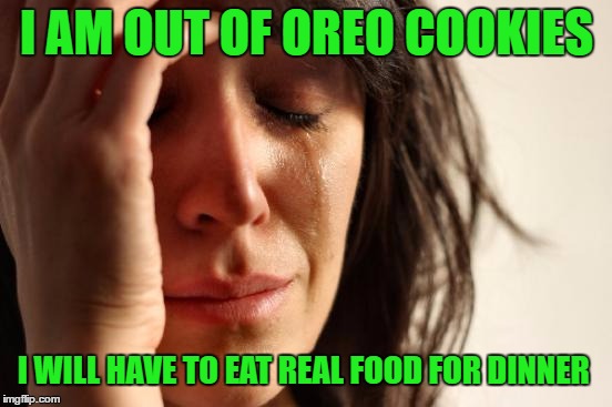 First World Problems Meme | I AM OUT OF OREO COOKIES; I WILL HAVE TO EAT REAL FOOD FOR DINNER | image tagged in memes,first world problems | made w/ Imgflip meme maker