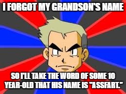 think about it | I FORGOT MY GRANDSON'S NAME; SO I'LL TAKE THE WORD OF SOME 10 YEAR-OLD THAT HIS NAME IS "ASSFART." | image tagged in memes,professor oak,pokemon,funny,rawr xd,you are reading the tags | made w/ Imgflip meme maker