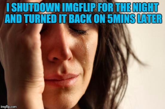 First World Problems Meme | I SHUTDOWN IMGFLIP FOR THE NIGHT AND TURNED IT BACK ON 5MINS LATER | image tagged in memes,first world problems | made w/ Imgflip meme maker