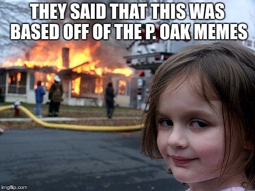 Disaster Girl Meme | THEY SAID THAT THIS WAS BASED OFF OF THE P. OAK MEMES | image tagged in memes,disaster girl | made w/ Imgflip meme maker