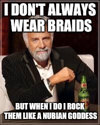 The Most Interesting Man In The World | I DON'T ALWAYS WEAR BRAIDS; BUT WHEN I DO I ROCK THEM LIKE A NUBIAN GODDESS | image tagged in i don't always | made w/ Imgflip meme maker