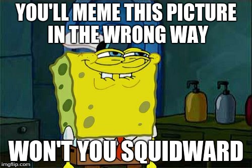Seriously people, use this picture correctly. | YOU'LL MEME THIS PICTURE IN THE WRONG WAY; WON'T YOU SQUIDWARD | image tagged in memes,dont you squidward,right way to meme | made w/ Imgflip meme maker