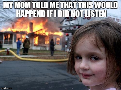 Disaster Girl Meme | MY MOM TOLD ME THAT THIS WOULD HAPPEND IF I DID NOT LISTEN | image tagged in memes,disaster girl | made w/ Imgflip meme maker